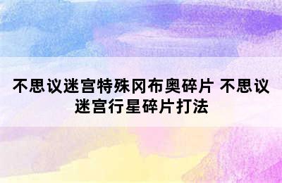 不思议迷宫特殊冈布奥碎片 不思议迷宫行星碎片打法